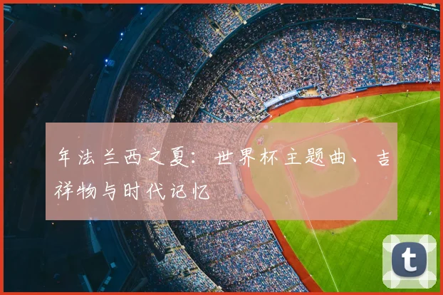 年法兰西之夏：世界杯主题曲、吉祥物与时代记忆
