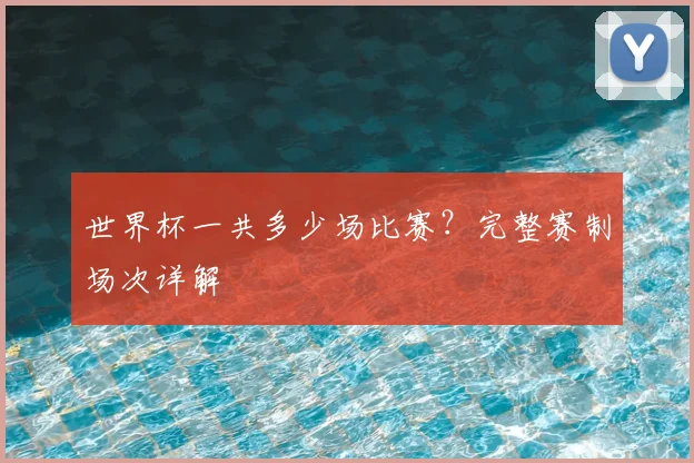 世界杯一共多少场比赛？完整赛制场次详解