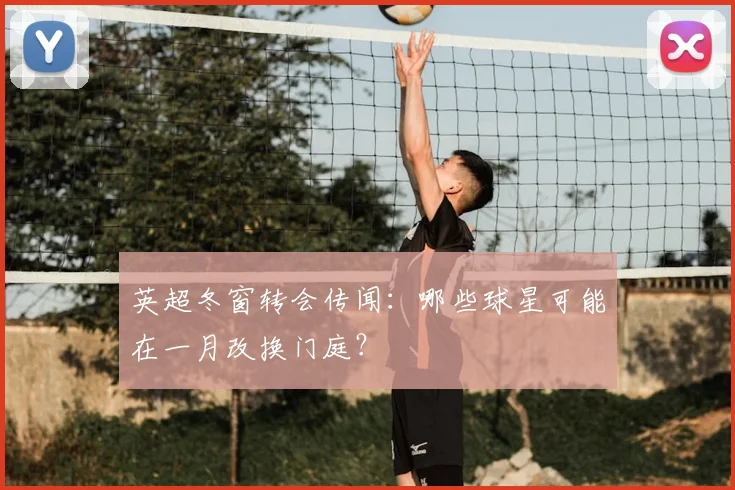 英超冬窗转会传闻：哪些球星可能在一月改换门庭？