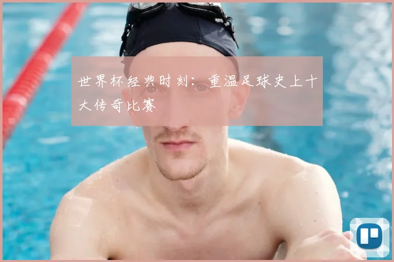 世界杯经典时刻：重温足球史上十大传奇比赛