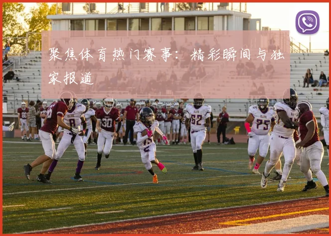 聚焦体育热门赛事：精彩瞬间与独家报道