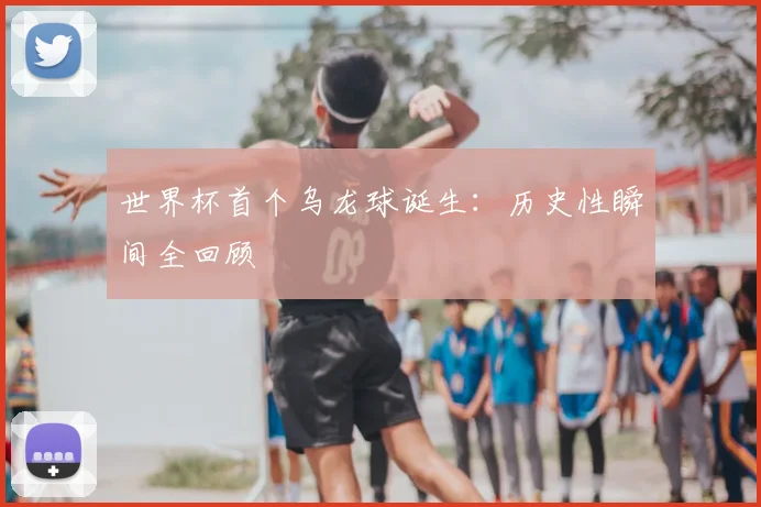 世界杯首个乌龙球诞生：历史性瞬间全回顾