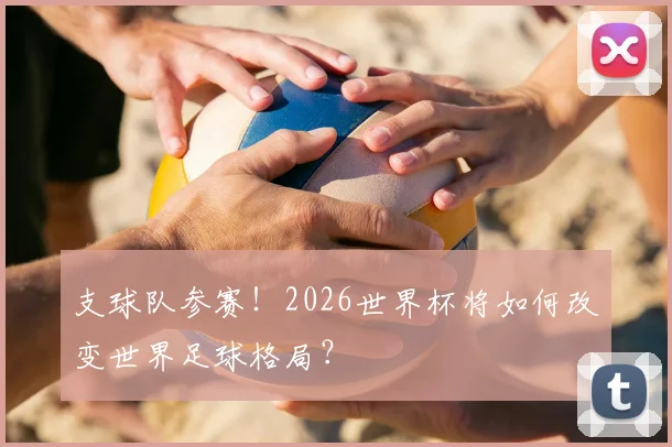 支球队参赛！2026世界杯将如何改变世界足球格局？