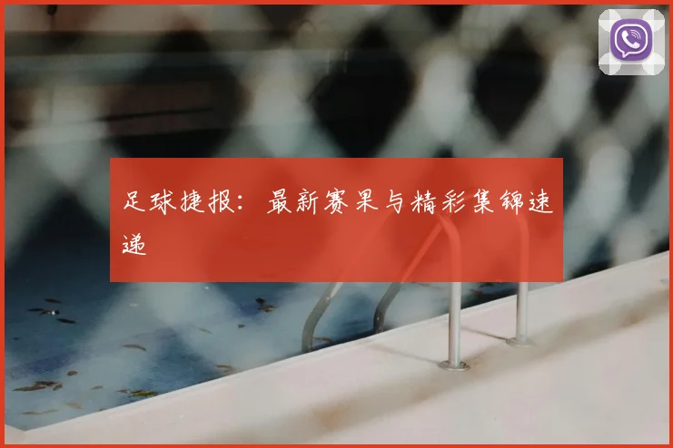 足球捷报：最新赛果与精彩集锦速递