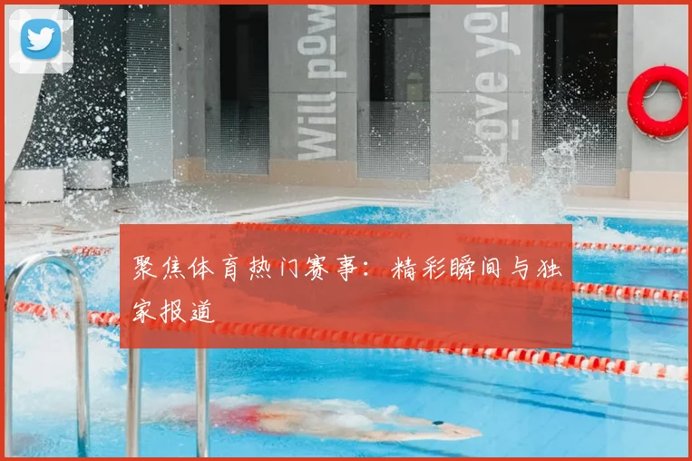 聚焦体育热门赛事：精彩瞬间与独家报道