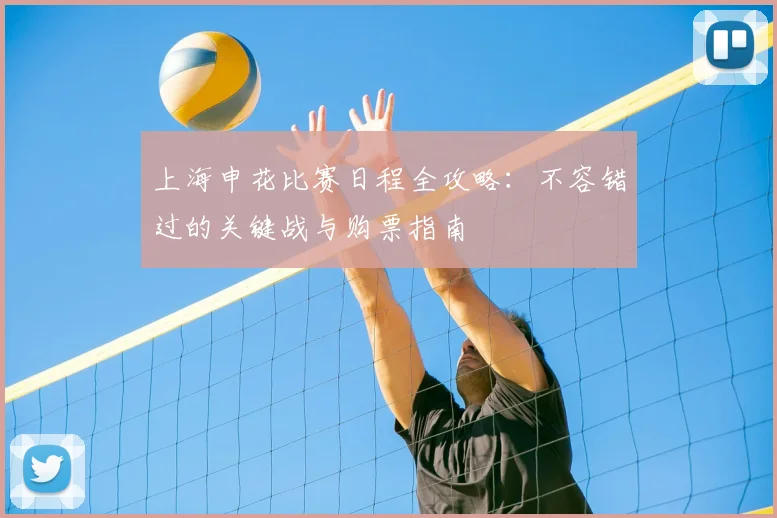 上海申花比赛日程全攻略：不容错过的关键战与购票指南
