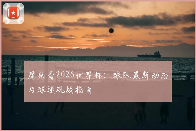 摩纳哥2026世界杯：球队最新动态与球迷观战指南