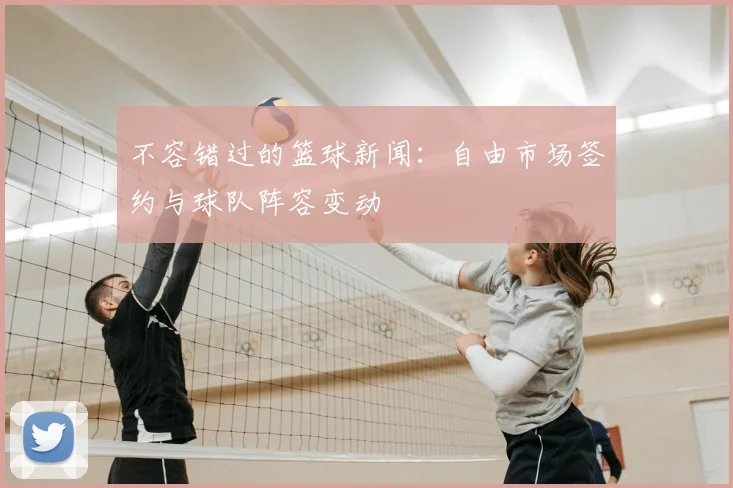不容错过的篮球新闻：自由市场签约与球队阵容变动