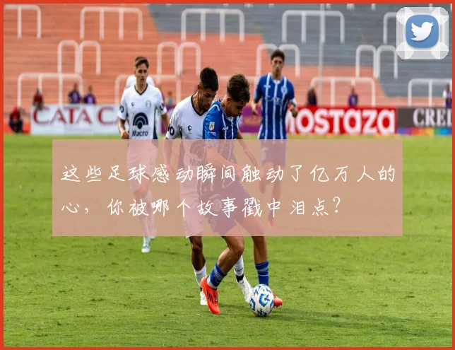 这些足球感动瞬间触动了亿万人的心，你被哪个故事戳中泪点？