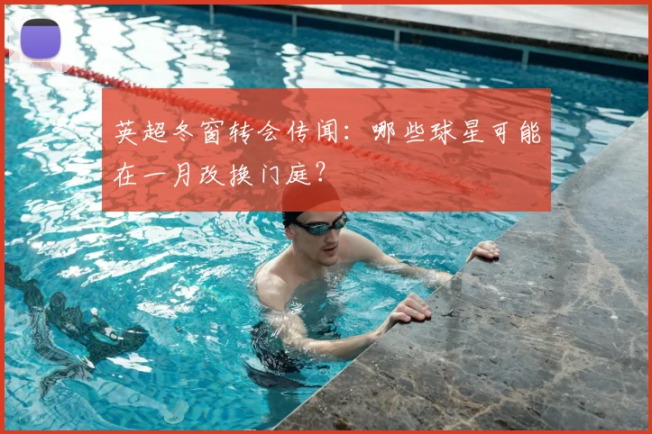 英超冬窗转会传闻：哪些球星可能在一月改换门庭？