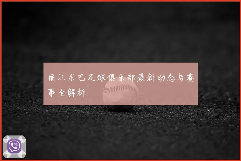 丽江东巴足球俱乐部最新动态与赛事全解析