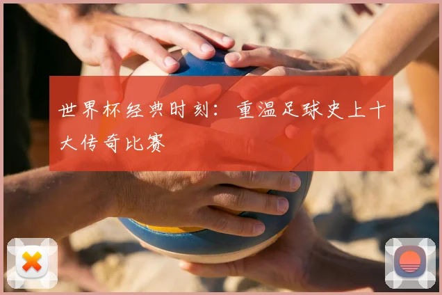 世界杯经典时刻：重温足球史上十大传奇比赛