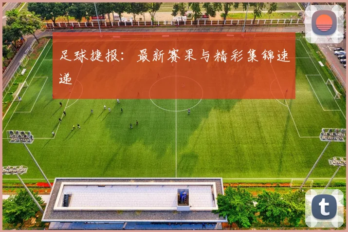 足球捷报：最新赛果与精彩集锦速递