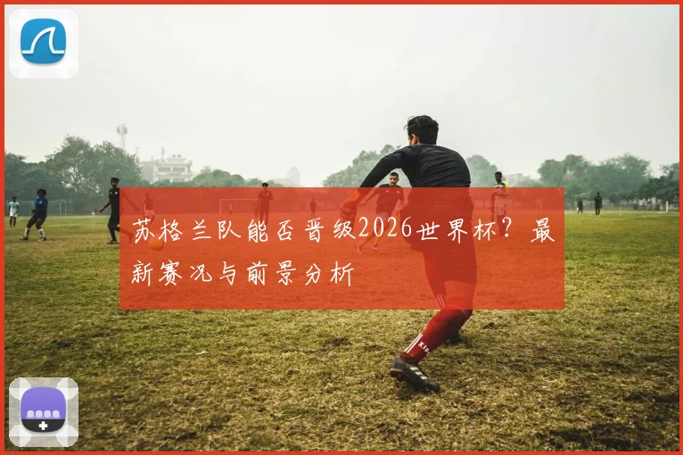 苏格兰队能否晋级2026世界杯？最新赛况与前景分析