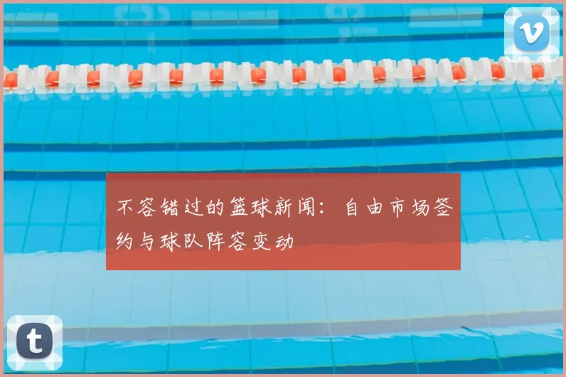 不容错过的篮球新闻：自由市场签约与球队阵容变动