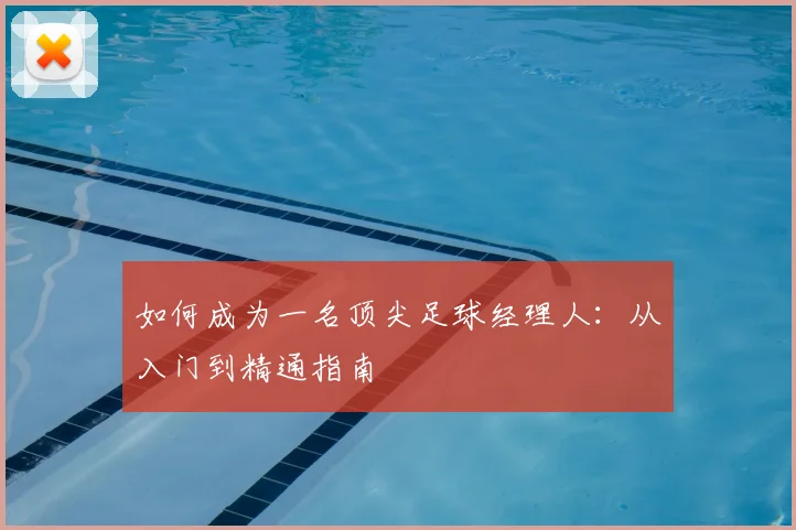 如何成为一名顶尖足球经理人：从入门到精通指南