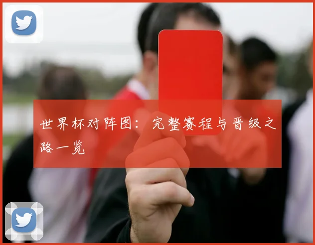 世界杯对阵图：完整赛程与晋级之路一览