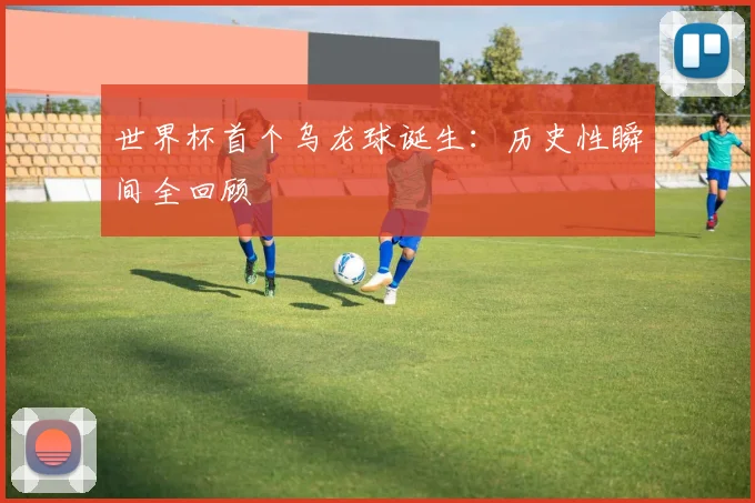 世界杯首个乌龙球诞生：历史性瞬间全回顾