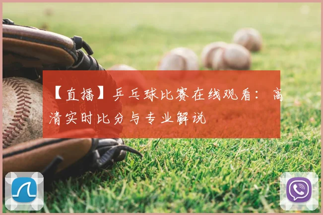 【直播】乒乓球比赛在线观看：高清实时比分与专业解说